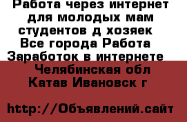 Работа через интернет для молодых мам,студентов,д/хозяек - Все города Работа » Заработок в интернете   . Челябинская обл.,Катав-Ивановск г.